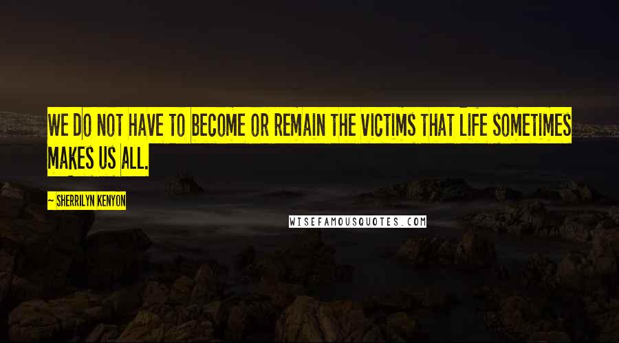 Sherrilyn Kenyon Quotes: We do not have to become or remain the victims that life sometimes makes us all.