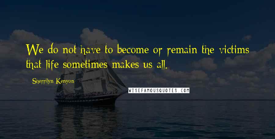 Sherrilyn Kenyon Quotes: We do not have to become or remain the victims that life sometimes makes us all.