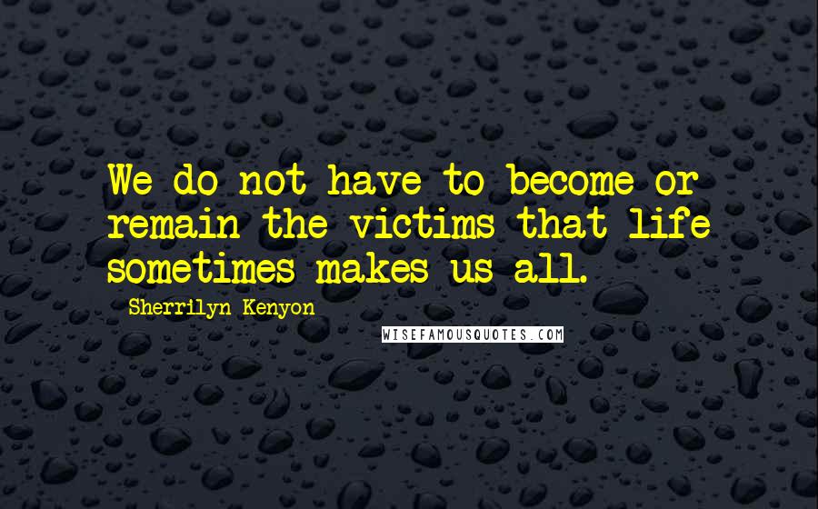 Sherrilyn Kenyon Quotes: We do not have to become or remain the victims that life sometimes makes us all.
