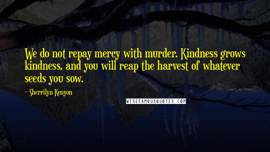 Sherrilyn Kenyon Quotes: We do not repay mercy with murder. Kindness grows kindness, and you will reap the harvest of whatever seeds you sow.