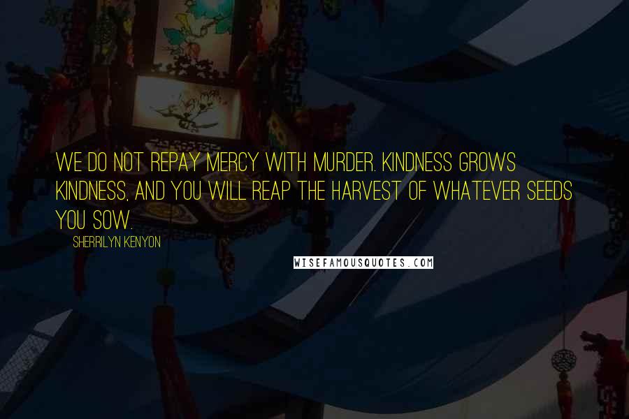 Sherrilyn Kenyon Quotes: We do not repay mercy with murder. Kindness grows kindness, and you will reap the harvest of whatever seeds you sow.