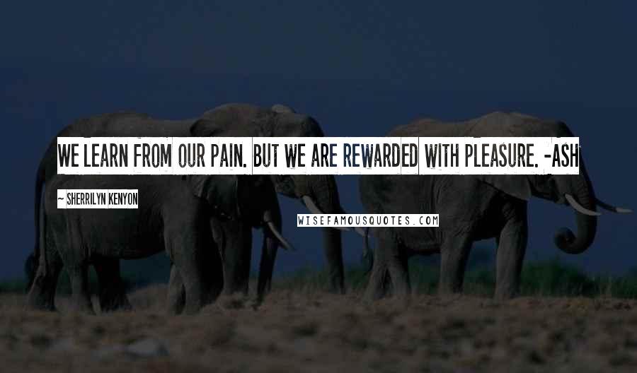 Sherrilyn Kenyon Quotes: We learn from our pain. But we are rewarded with pleasure. -Ash