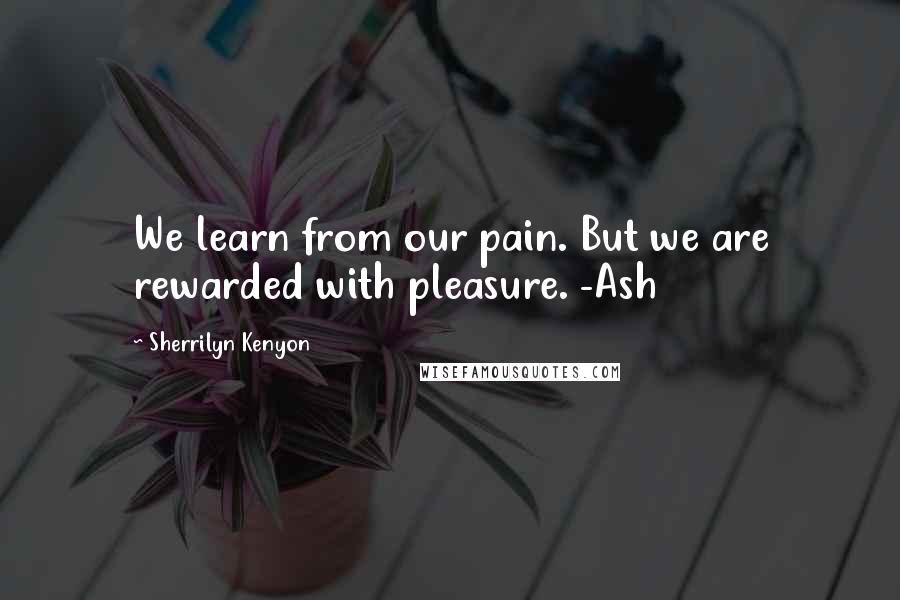 Sherrilyn Kenyon Quotes: We learn from our pain. But we are rewarded with pleasure. -Ash