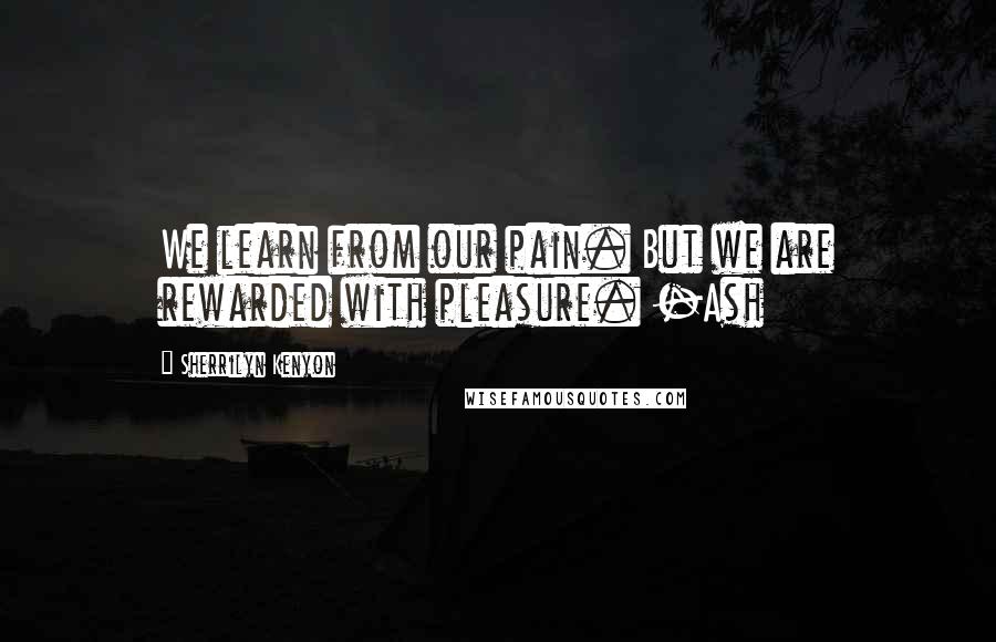 Sherrilyn Kenyon Quotes: We learn from our pain. But we are rewarded with pleasure. -Ash