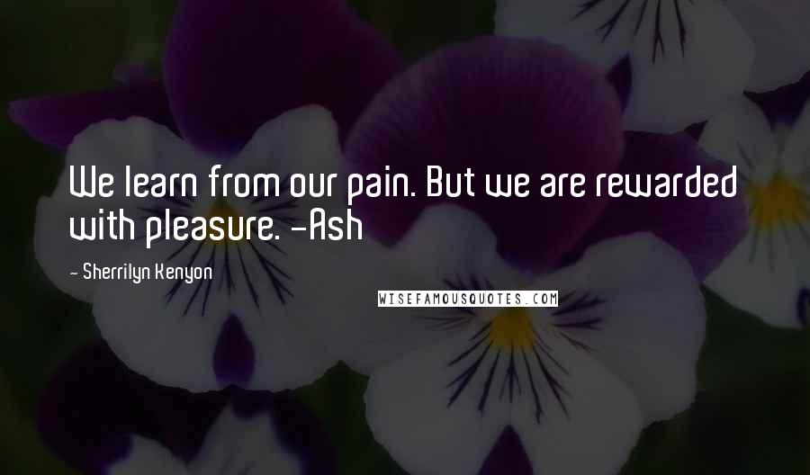 Sherrilyn Kenyon Quotes: We learn from our pain. But we are rewarded with pleasure. -Ash