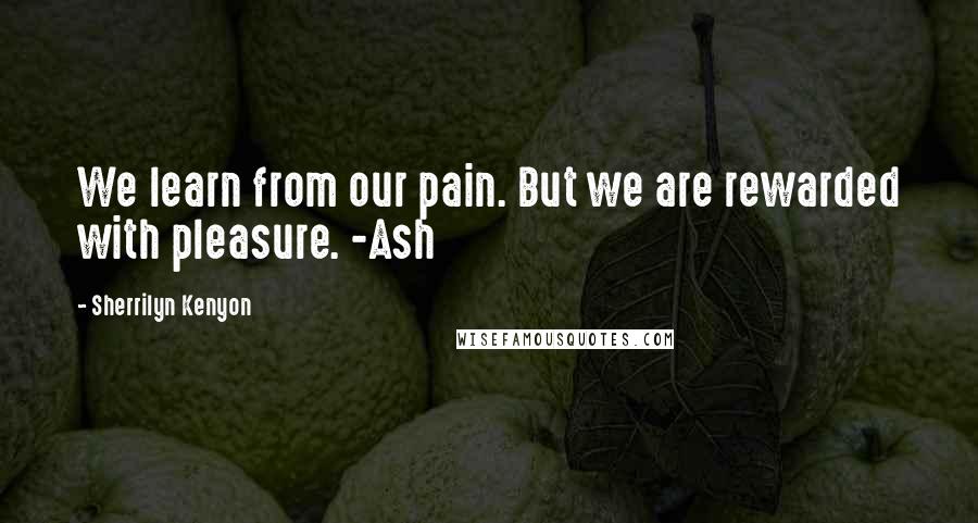 Sherrilyn Kenyon Quotes: We learn from our pain. But we are rewarded with pleasure. -Ash