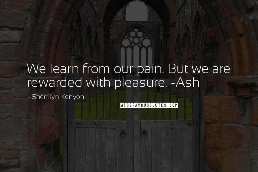 Sherrilyn Kenyon Quotes: We learn from our pain. But we are rewarded with pleasure. -Ash