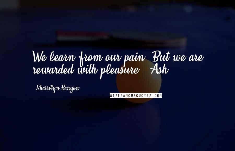 Sherrilyn Kenyon Quotes: We learn from our pain. But we are rewarded with pleasure. -Ash
