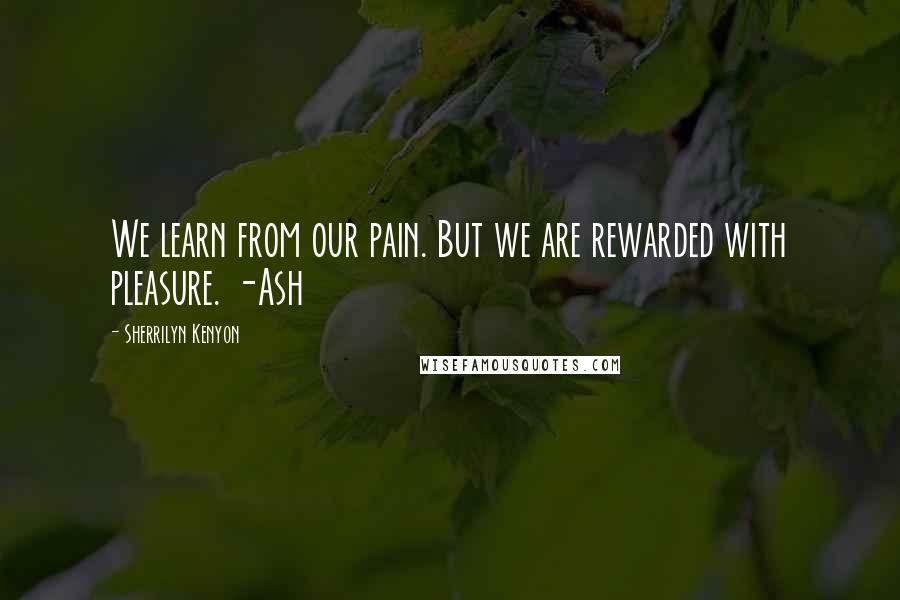 Sherrilyn Kenyon Quotes: We learn from our pain. But we are rewarded with pleasure. -Ash