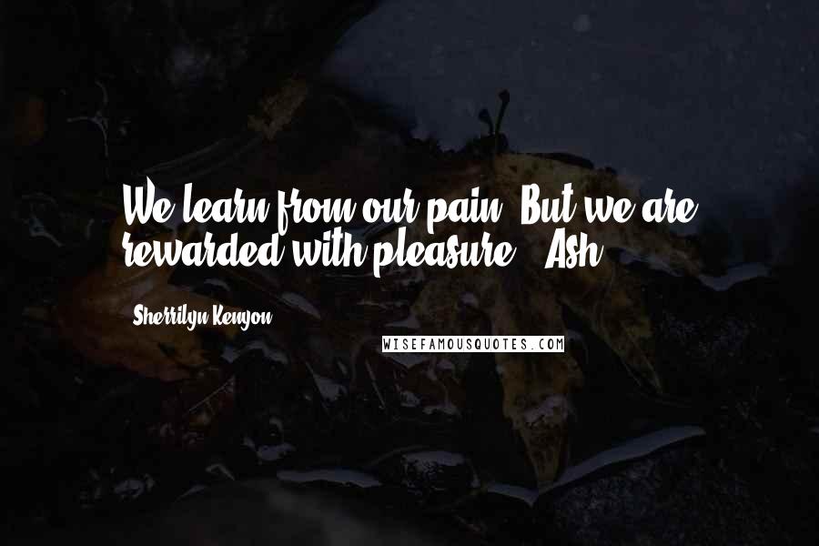 Sherrilyn Kenyon Quotes: We learn from our pain. But we are rewarded with pleasure. -Ash