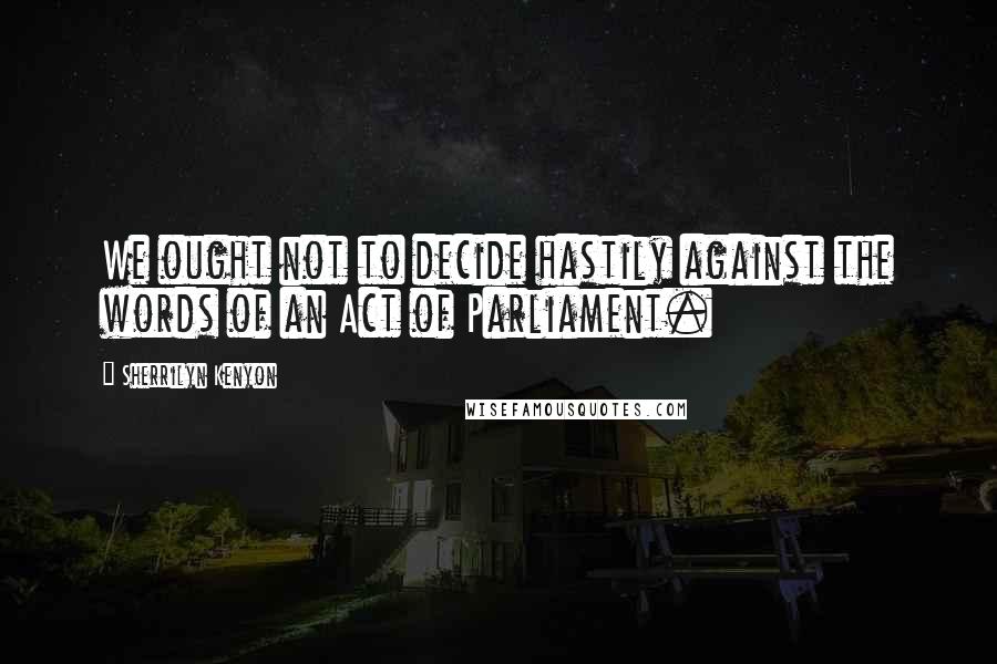 Sherrilyn Kenyon Quotes: We ought not to decide hastily against the words of an Act of Parliament.