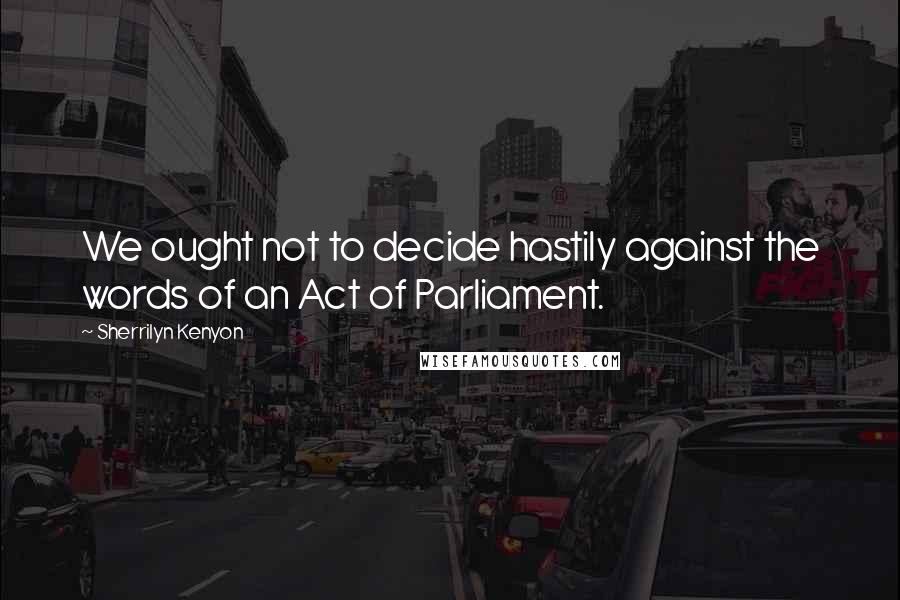 Sherrilyn Kenyon Quotes: We ought not to decide hastily against the words of an Act of Parliament.