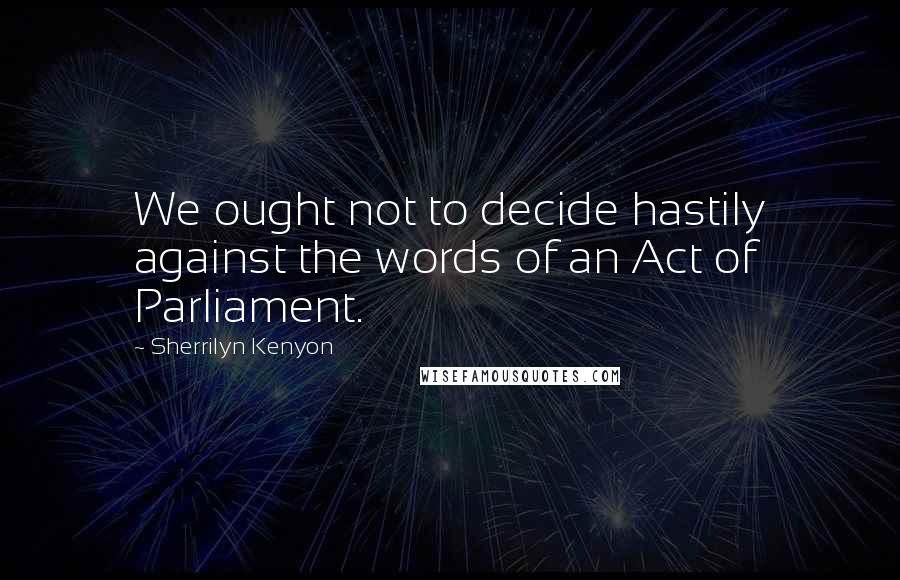 Sherrilyn Kenyon Quotes: We ought not to decide hastily against the words of an Act of Parliament.
