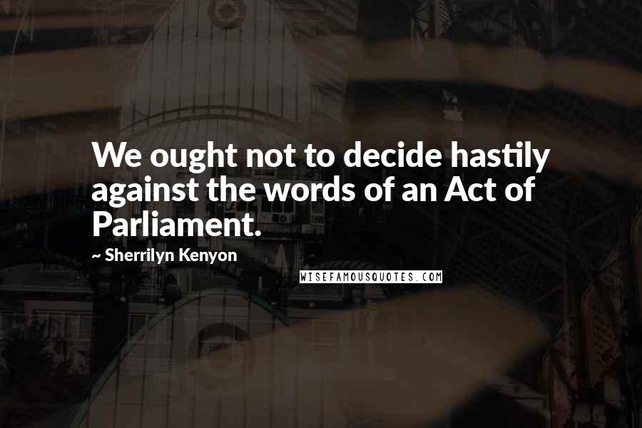 Sherrilyn Kenyon Quotes: We ought not to decide hastily against the words of an Act of Parliament.