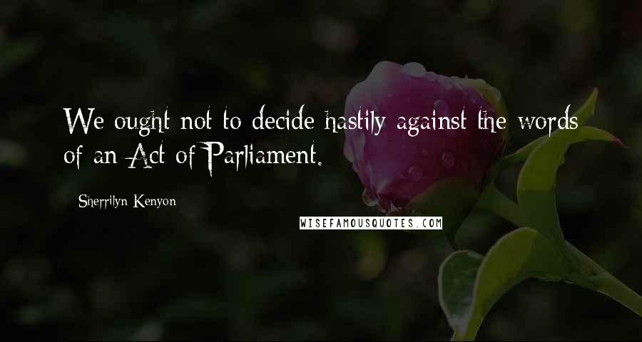 Sherrilyn Kenyon Quotes: We ought not to decide hastily against the words of an Act of Parliament.