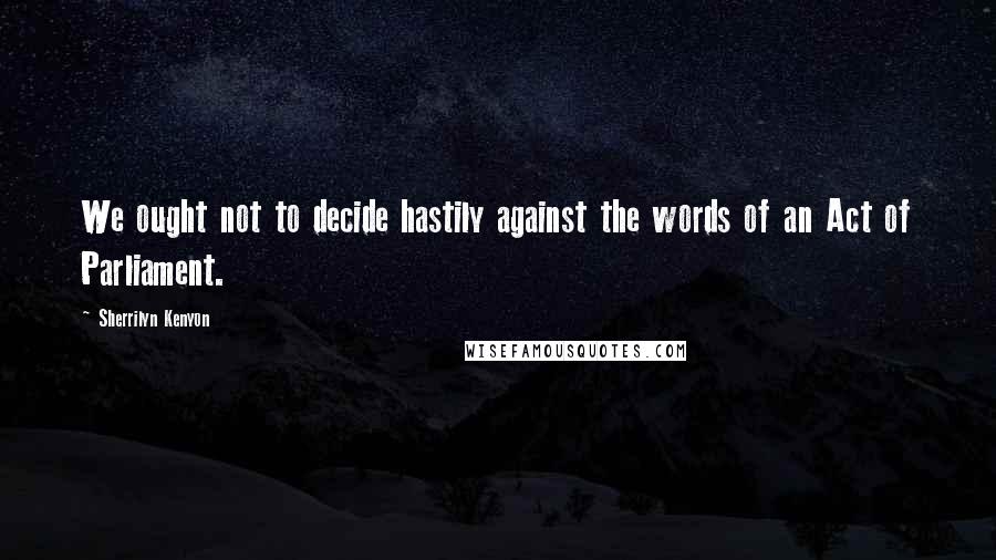 Sherrilyn Kenyon Quotes: We ought not to decide hastily against the words of an Act of Parliament.