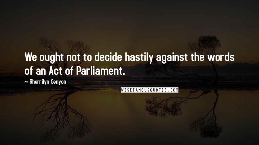 Sherrilyn Kenyon Quotes: We ought not to decide hastily against the words of an Act of Parliament.