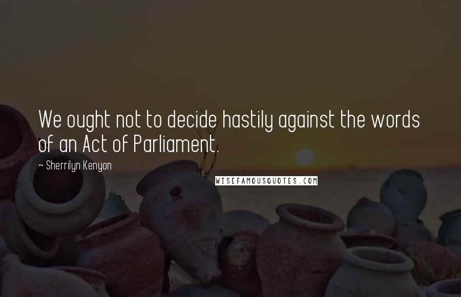Sherrilyn Kenyon Quotes: We ought not to decide hastily against the words of an Act of Parliament.