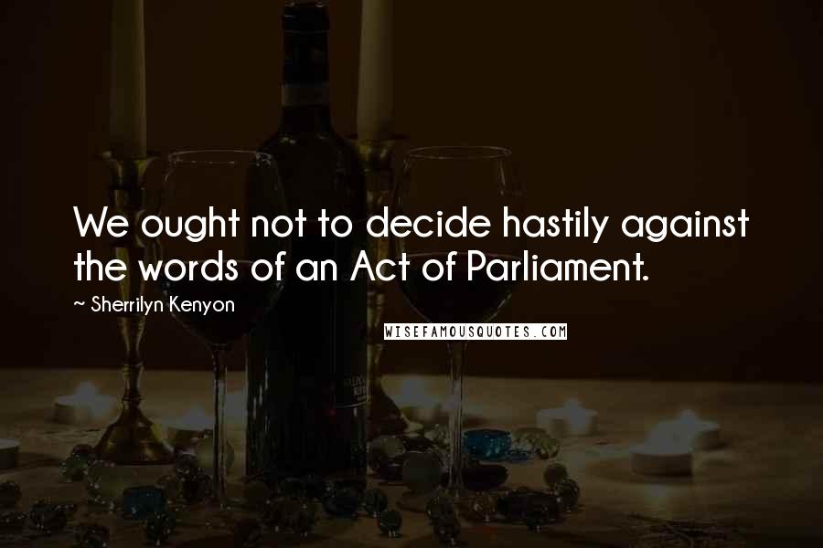 Sherrilyn Kenyon Quotes: We ought not to decide hastily against the words of an Act of Parliament.