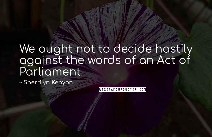 Sherrilyn Kenyon Quotes: We ought not to decide hastily against the words of an Act of Parliament.