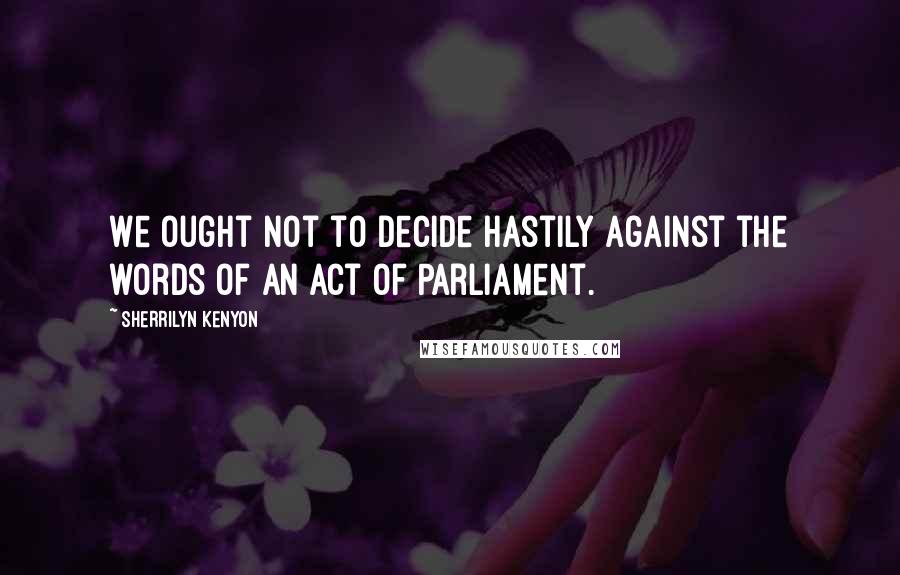 Sherrilyn Kenyon Quotes: We ought not to decide hastily against the words of an Act of Parliament.