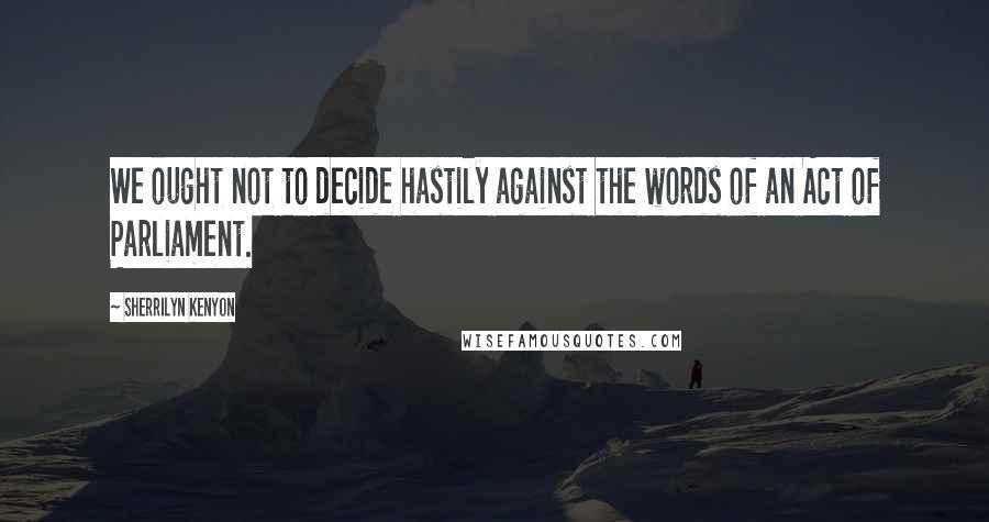 Sherrilyn Kenyon Quotes: We ought not to decide hastily against the words of an Act of Parliament.
