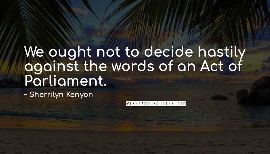 Sherrilyn Kenyon Quotes: We ought not to decide hastily against the words of an Act of Parliament.