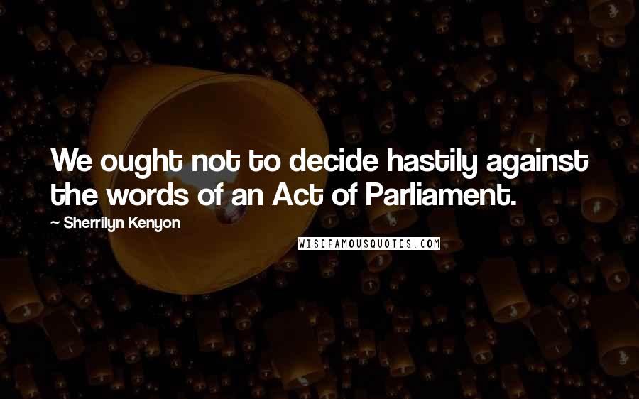 Sherrilyn Kenyon Quotes: We ought not to decide hastily against the words of an Act of Parliament.