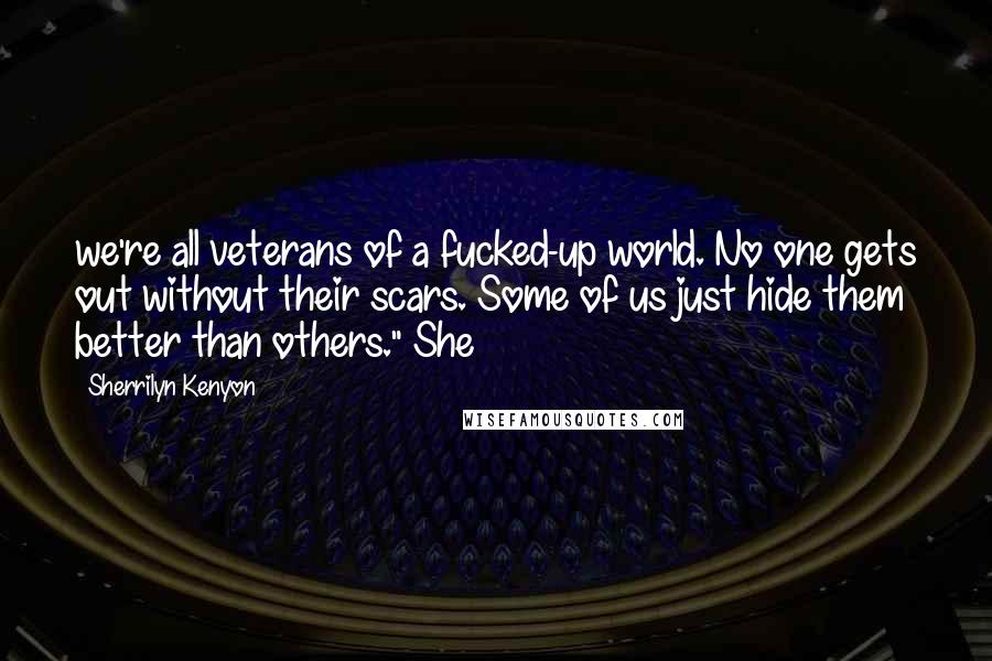 Sherrilyn Kenyon Quotes: we're all veterans of a fucked-up world. No one gets out without their scars. Some of us just hide them better than others." She