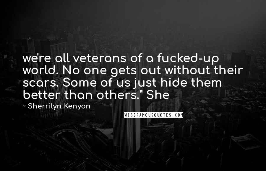 Sherrilyn Kenyon Quotes: we're all veterans of a fucked-up world. No one gets out without their scars. Some of us just hide them better than others." She