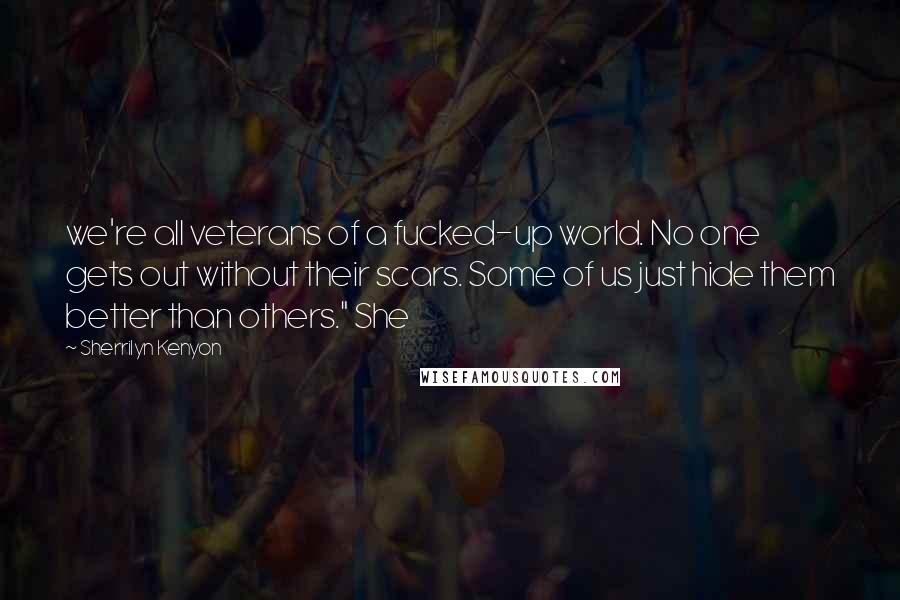 Sherrilyn Kenyon Quotes: we're all veterans of a fucked-up world. No one gets out without their scars. Some of us just hide them better than others." She