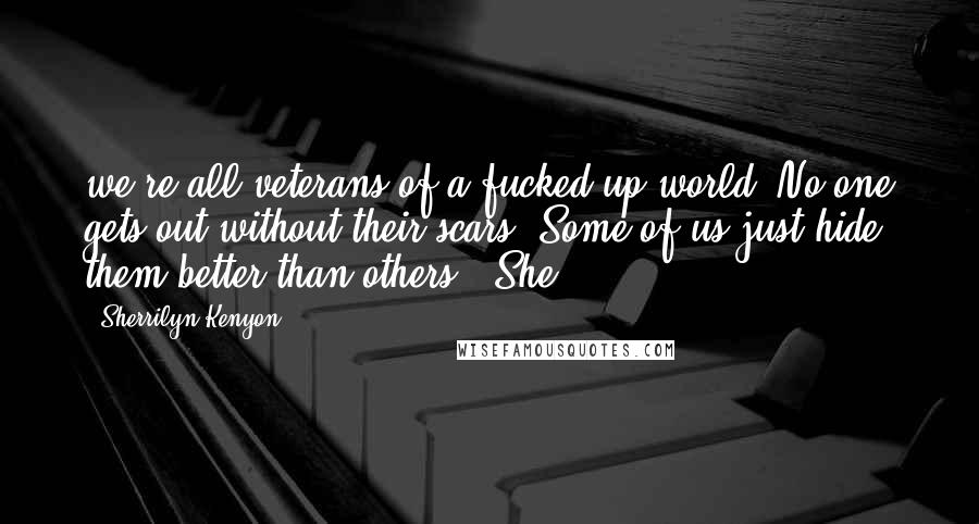 Sherrilyn Kenyon Quotes: we're all veterans of a fucked-up world. No one gets out without their scars. Some of us just hide them better than others." She