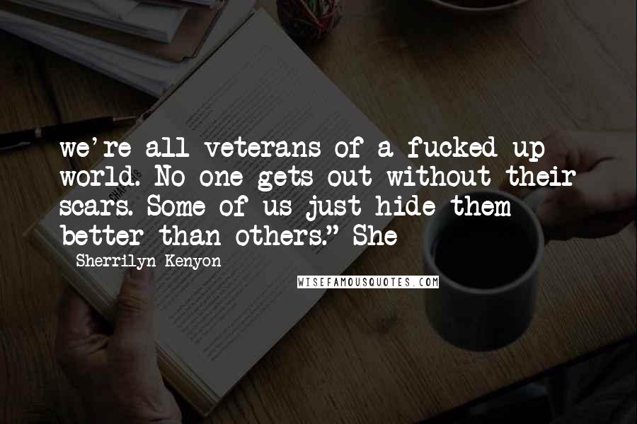 Sherrilyn Kenyon Quotes: we're all veterans of a fucked-up world. No one gets out without their scars. Some of us just hide them better than others." She