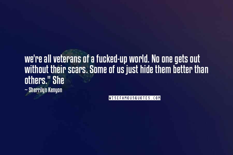 Sherrilyn Kenyon Quotes: we're all veterans of a fucked-up world. No one gets out without their scars. Some of us just hide them better than others." She