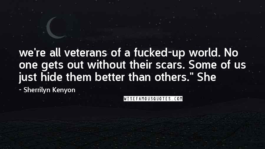 Sherrilyn Kenyon Quotes: we're all veterans of a fucked-up world. No one gets out without their scars. Some of us just hide them better than others." She