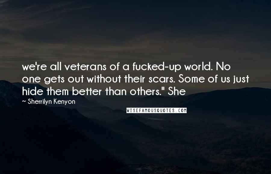 Sherrilyn Kenyon Quotes: we're all veterans of a fucked-up world. No one gets out without their scars. Some of us just hide them better than others." She