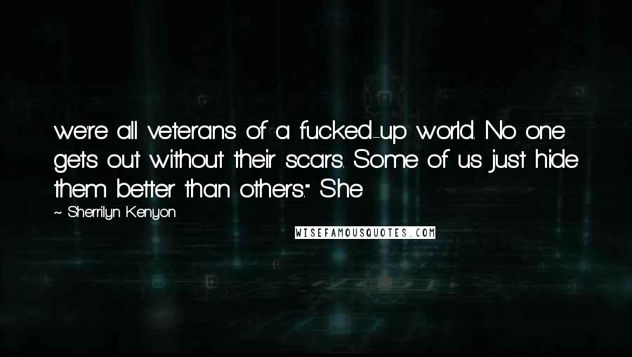 Sherrilyn Kenyon Quotes: we're all veterans of a fucked-up world. No one gets out without their scars. Some of us just hide them better than others." She