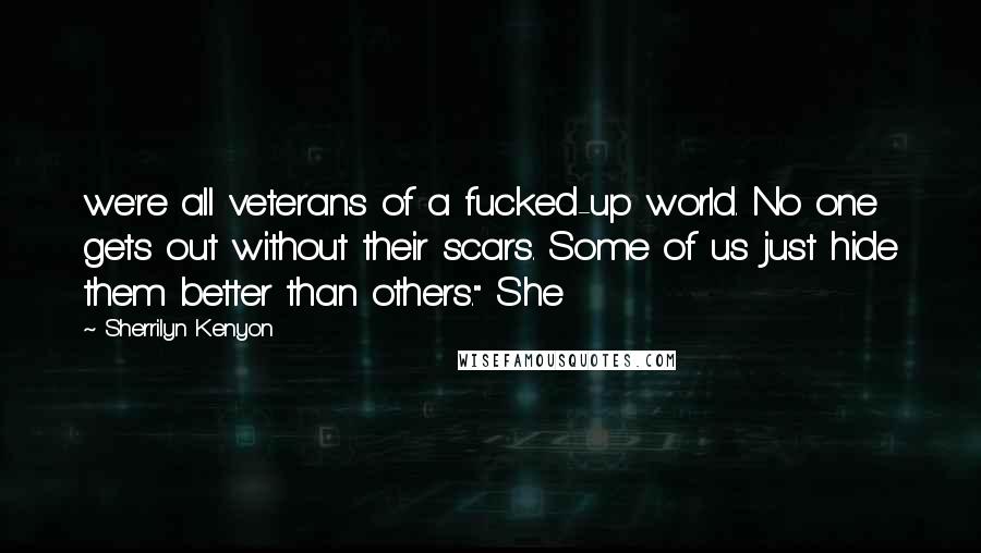 Sherrilyn Kenyon Quotes: we're all veterans of a fucked-up world. No one gets out without their scars. Some of us just hide them better than others." She