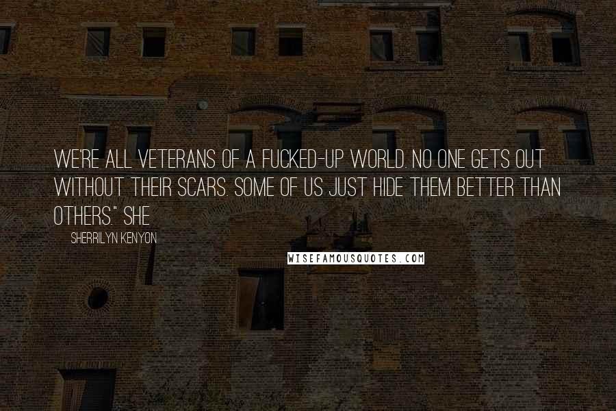 Sherrilyn Kenyon Quotes: we're all veterans of a fucked-up world. No one gets out without their scars. Some of us just hide them better than others." She