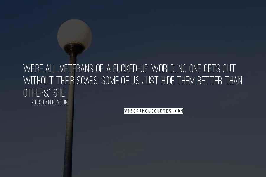 Sherrilyn Kenyon Quotes: we're all veterans of a fucked-up world. No one gets out without their scars. Some of us just hide them better than others." She