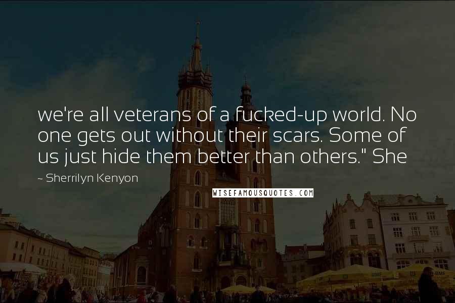 Sherrilyn Kenyon Quotes: we're all veterans of a fucked-up world. No one gets out without their scars. Some of us just hide them better than others." She