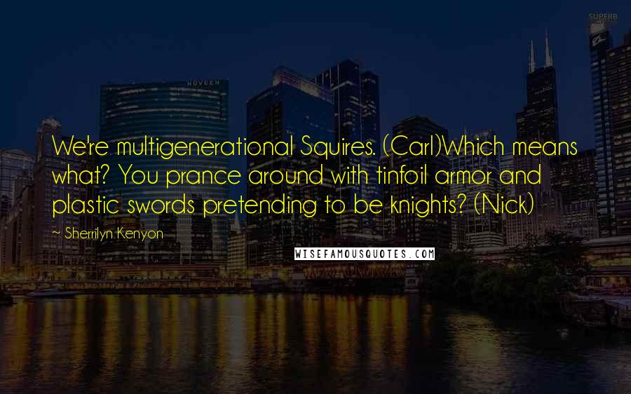Sherrilyn Kenyon Quotes: We're multigenerational Squires. (Carl)Which means what? You prance around with tinfoil armor and plastic swords pretending to be knights? (Nick)