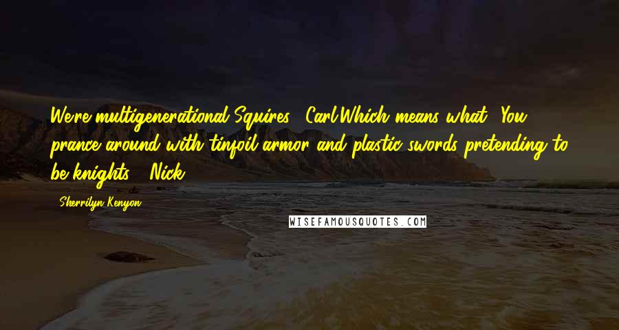 Sherrilyn Kenyon Quotes: We're multigenerational Squires. (Carl)Which means what? You prance around with tinfoil armor and plastic swords pretending to be knights? (Nick)