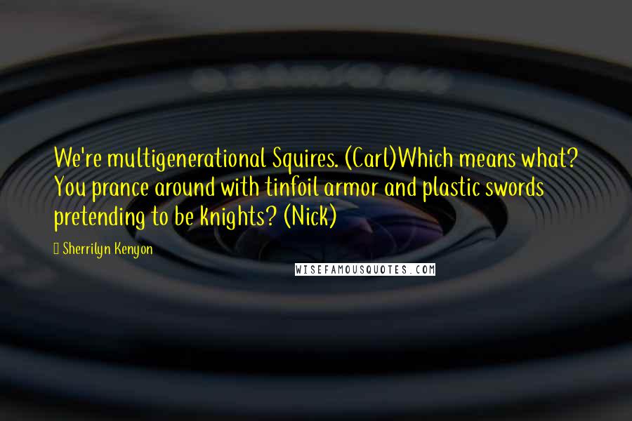 Sherrilyn Kenyon Quotes: We're multigenerational Squires. (Carl)Which means what? You prance around with tinfoil armor and plastic swords pretending to be knights? (Nick)