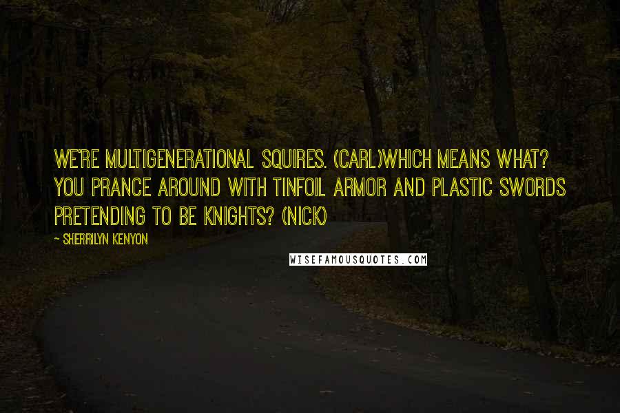 Sherrilyn Kenyon Quotes: We're multigenerational Squires. (Carl)Which means what? You prance around with tinfoil armor and plastic swords pretending to be knights? (Nick)