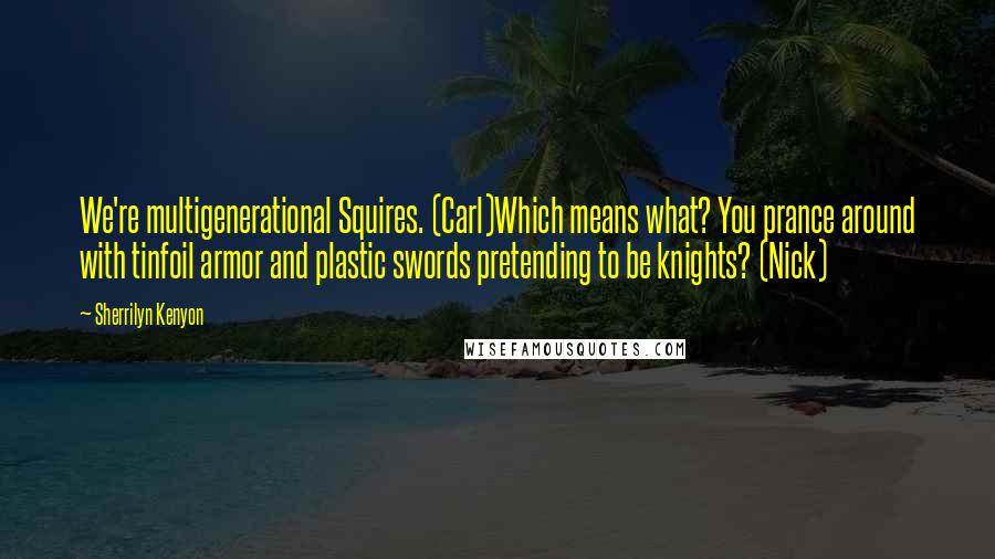 Sherrilyn Kenyon Quotes: We're multigenerational Squires. (Carl)Which means what? You prance around with tinfoil armor and plastic swords pretending to be knights? (Nick)