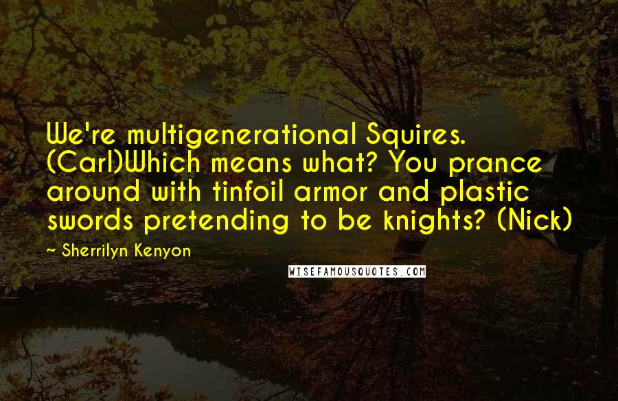 Sherrilyn Kenyon Quotes: We're multigenerational Squires. (Carl)Which means what? You prance around with tinfoil armor and plastic swords pretending to be knights? (Nick)