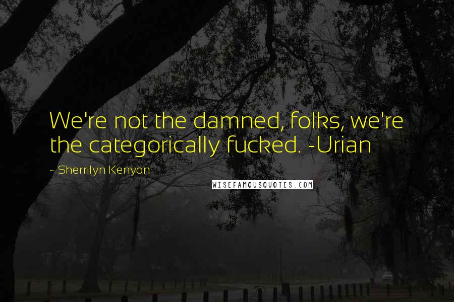 Sherrilyn Kenyon Quotes: We're not the damned, folks, we're the categorically fucked. -Urian