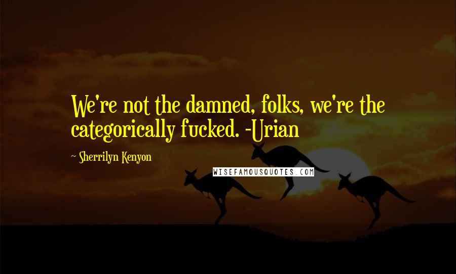 Sherrilyn Kenyon Quotes: We're not the damned, folks, we're the categorically fucked. -Urian