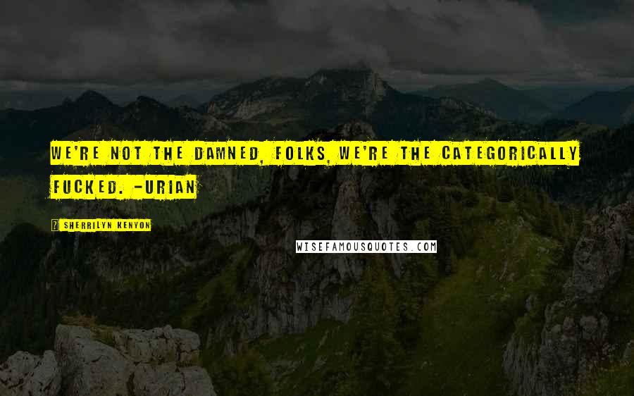 Sherrilyn Kenyon Quotes: We're not the damned, folks, we're the categorically fucked. -Urian